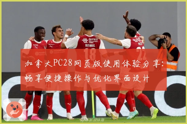 加拿大PC28网页版使用体验分享：畅享便捷操作与优化界面设计