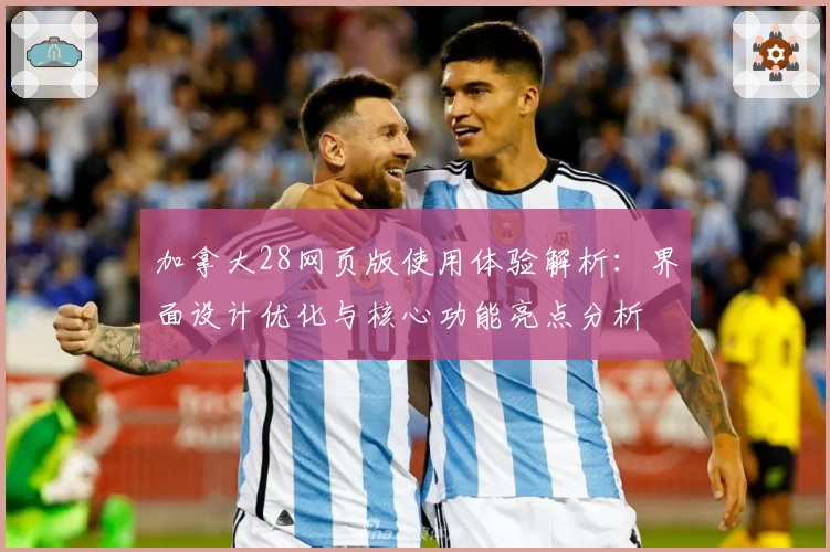 加拿大28网页版使用体验解析：界面设计优化与核心功能亮点分析