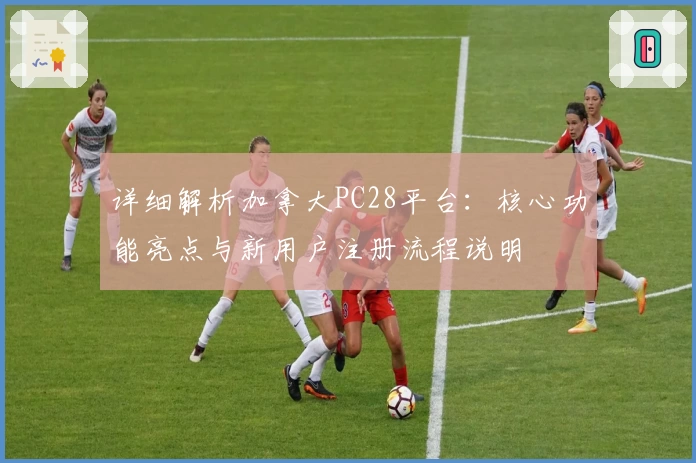 详细解析加拿大PC28平台：核心功能亮点与新用户注册流程说明