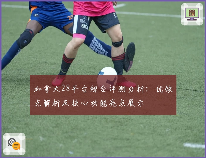 加拿大28平台综合评测分析：优缺点解析及核心功能亮点展示