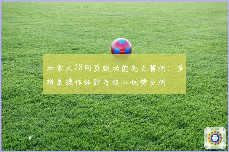 加拿大28网页版功能亮点解析：多维度操作体验与核心优势分析
