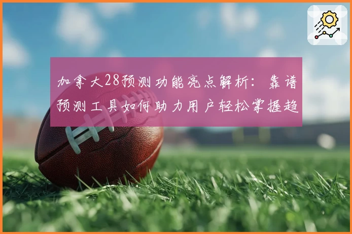 加拿大28预测功能亮点解析：靠谱预测工具如何助力用户轻松掌握趋势