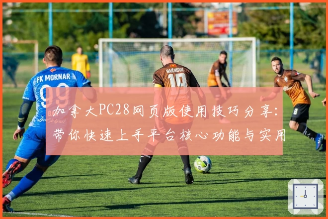 加拿大PC28网页版使用技巧分享：带你快速上手平台核心功能与实用场景解析