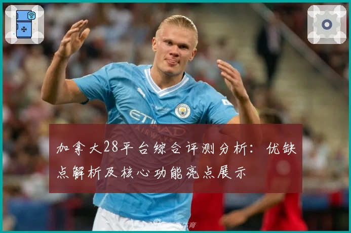 加拿大28平台综合评测分析：优缺点解析及核心功能亮点展示