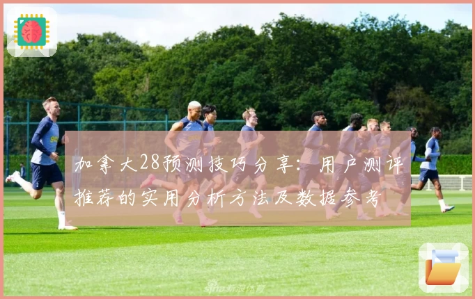 加拿大28预测技巧分享：用户测评推荐的实用分析方法及数据参考