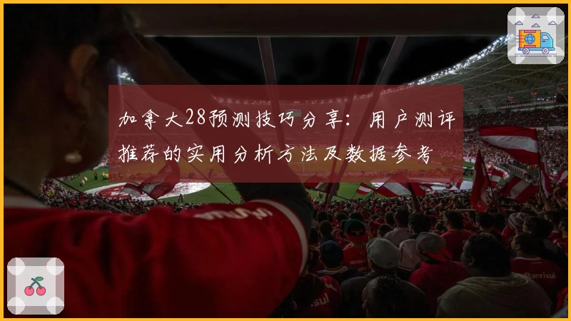 加拿大28预测技巧分享：用户测评推荐的实用分析方法及数据参考