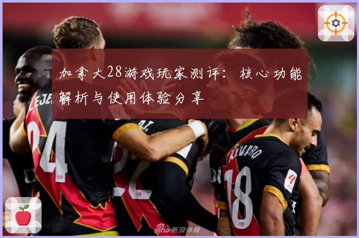 加拿大28游戏玩家测评：核心功能解析与使用体验分享