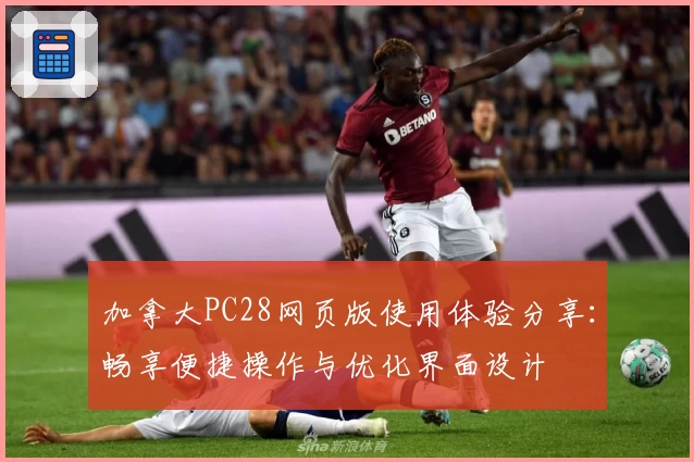 加拿大PC28网页版使用体验分享：畅享便捷操作与优化界面设计