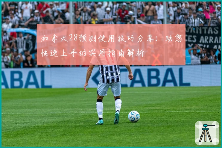 加拿大28预测使用技巧分享:助您快速上手的实用指南解析