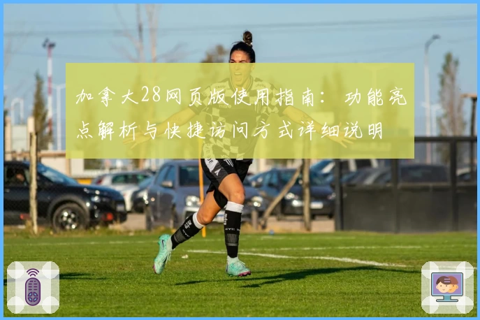 加拿大28网页版使用指南：功能亮点解析与快捷访问方式详细说明
