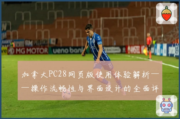 加拿大PC28网页版使用体验解析——操作流畅性与界面设计的全面评测
