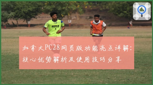 加拿大PC28网页版功能亮点详解：核心优势解析及使用技巧分享