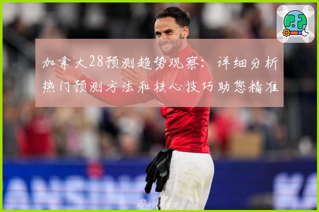 加拿大28预测趋势观察：详细分析热门预测方法和核心技巧助您精准把握开奖动态