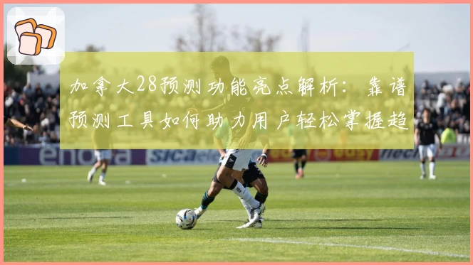 加拿大28预测功能亮点解析:靠谱预测工具如何助力用户轻松掌握趋势