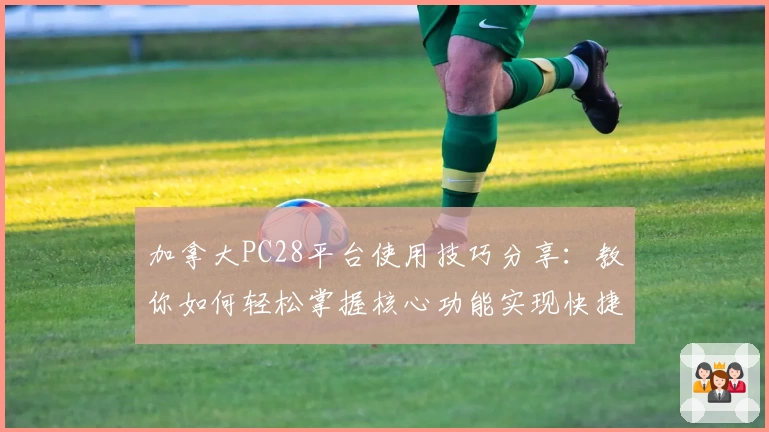 加拿大PC28平台使用技巧分享：教你如何轻松掌握核心功能实现快捷操作体验