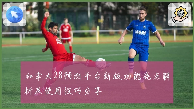 加拿大28预测平台新版功能亮点解析及使用技巧分享