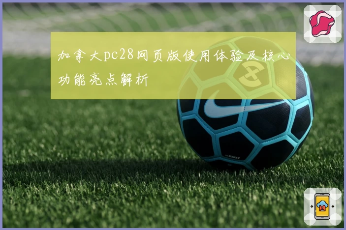 加拿大pc28网页版使用体验及核心功能亮点解析
