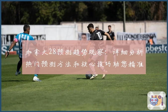加拿大28预测趋势观察：详细分析热门预测方法和核心技巧助您精准把握开奖动态