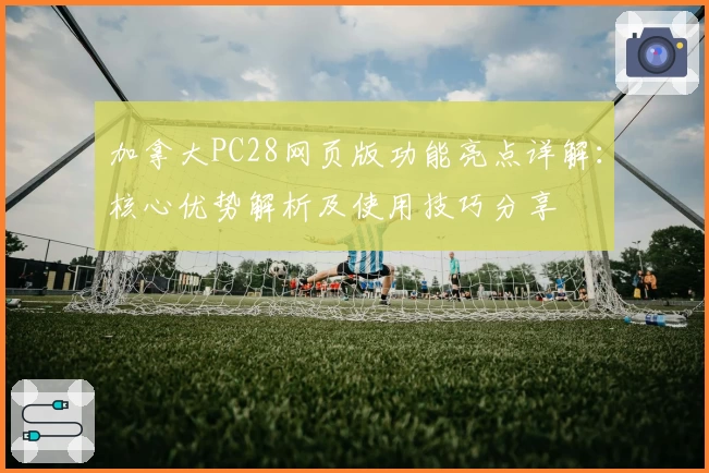 加拿大PC28网页版功能亮点详解：核心优势解析及使用技巧分享