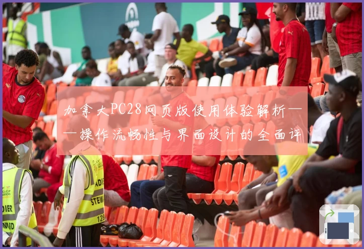 加拿大PC28网页版使用体验解析——操作流畅性与界面设计的全面评测