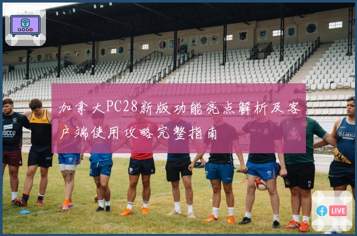 加拿大PC28新版功能亮点解析及客户端使用攻略完整指南