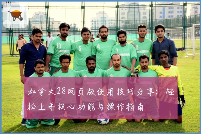 加拿大28网页版使用技巧分享:轻松上手核心功能与操作指南