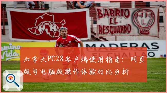 加拿大PC28客户端使用指南：网页版与电脑版操作体验对比分析